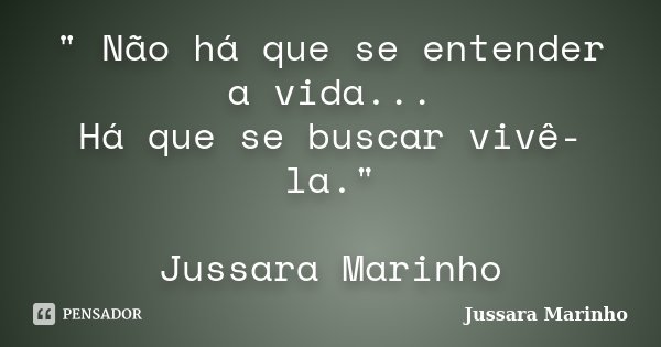 " Não há que se entender a vida... Há que se buscar vivê-la." Jussara Marinho... Frase de Jussara Marinho.