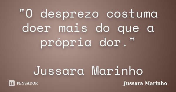 "O desprezo costuma doer mais do que a própria dor." Jussara Marinho... Frase de Jussara Marinho.