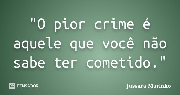 "O pior crime é aquele que você não sabe ter cometido."... Frase de Jussara Marinho.