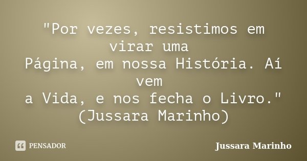 "Por vezes, resistimos em virar uma Página, em nossa História. Aí vem a Vida, e nos fecha o Livro." (Jussara Marinho)... Frase de Jussara Marinho.