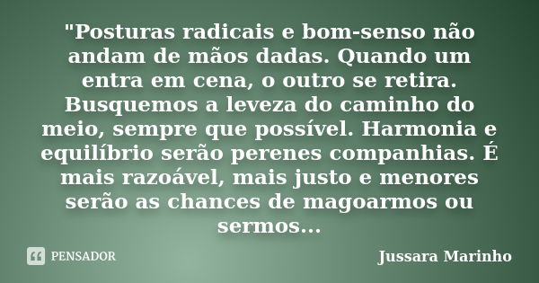 "Posturas radicais e bom-senso não andam de mãos dadas. Quando um entra em cena, o outro se retira. Busquemos a leveza do caminho do meio, sempre que possí... Frase de Jussara Marinho.