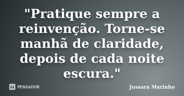 "Pratique sempre a reinvenção. Torne-se manhã de claridade, depois de cada noite escura."... Frase de Jussara Marinho.