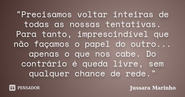 "Precisamos voltar inteiras de todas as nossas tentativas. Para tanto, imprescindível que não façamos o papel do outro... apenas o que nos cabe. Do contrár... Frase de Jussara Marinho.