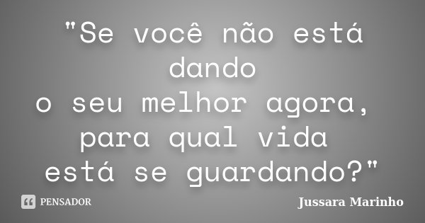 "Se você não está dando o seu melhor agora, para qual vida está se guardando?"... Frase de Jussara Marinho.