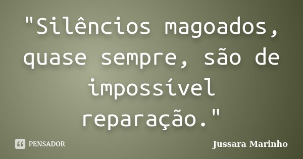 "Silêncios magoados, quase sempre, são de impossível reparação."... Frase de Jussara Marinho.