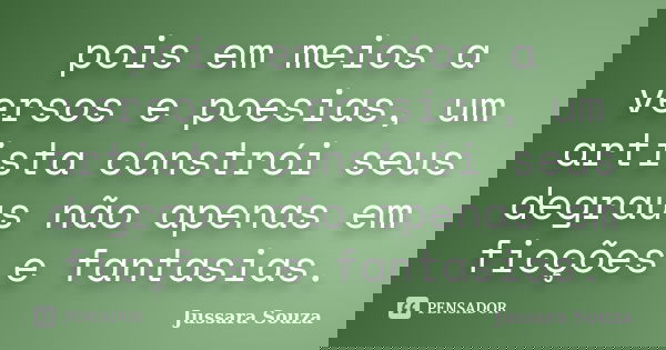 pois em meios a versos e poesias, um artista constrói seus degraus não apenas em ficções e fantasias.... Frase de Jussara Souza.