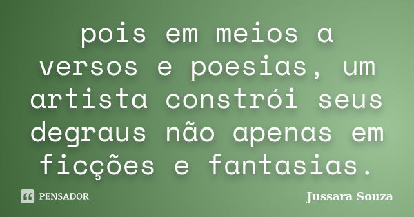 pois em meios a versos e poesias, um artista constrói seus degraus não apenas em ficções e fantasias.... Frase de Jussara Souza.