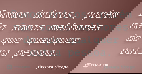 Somos únicos, porém não somos melhores do que qualquer outra pessoa.... Frase de Jussara Strege.