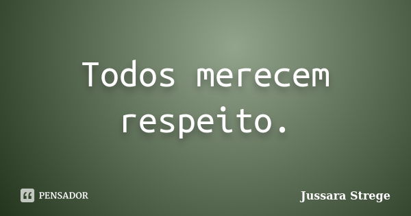 Todos merecem respeito.... Frase de Jussara Strege.