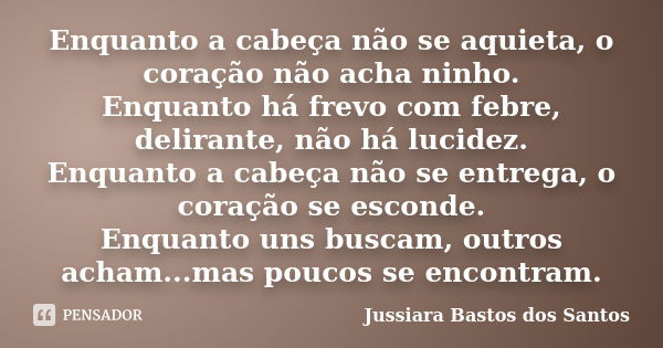 Enquanto a cabeça não se aquieta, o coração não acha ninho. Enquanto há frevo com febre, delirante, não há lucidez. Enquanto a cabeça não se entrega, o coração ... Frase de Jussiara Bastos dos Santos.