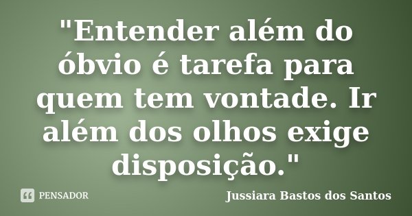 "Entender além do óbvio é tarefa para quem tem vontade. Ir além dos olhos exige disposição."... Frase de Jussiara Bastos dos Santos.