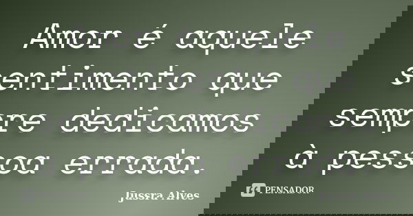 Amor é aquele sentimento que sempre dedicamos à pessoa errada.... Frase de Jussra Alves.
