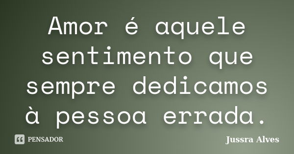 Amor é aquele sentimento que sempre dedicamos à pessoa errada.... Frase de Jussra Alves.