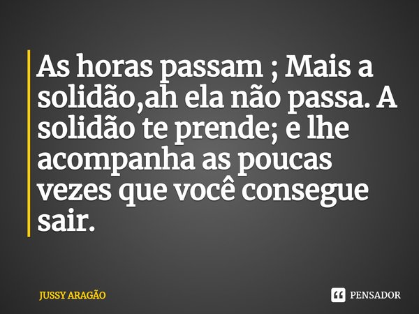 ⁠As horas passam ; Mais a solidão,ah ela não passa. A solidão te prende; e lhe acompanha as poucas vezes que você consegue sair.... Frase de Jussy Aragão.
