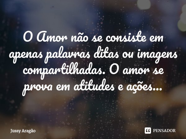 ⁠O Amor não se consiste em apenas palavras ditas ou imagens compartilhadas. O amor se prova em atitudes e ações...... Frase de Jussy Aragão.