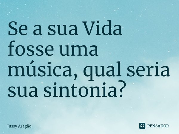 ⁠Se a sua Vida fosse uma música, qual seria sua sintonia?... Frase de Jussy Aragão.
