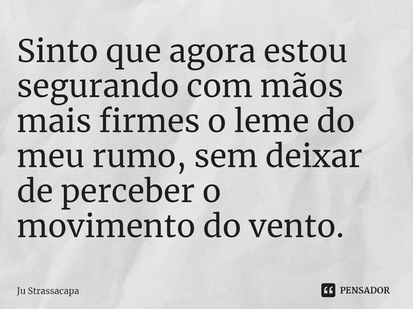 ⁠Sinto que agora estou segurando com mãos mais firmes o leme do meu rumo, sem deixar de perceber o movimento do vento.... Frase de Ju Strassacapa.