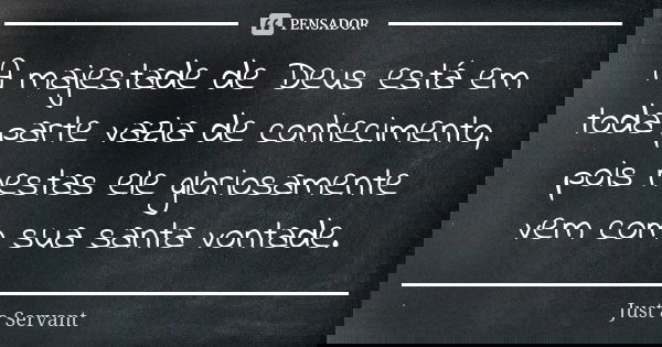A majestade de Deus está em toda parte vazia de conhecimento, pois nestas ele gloriosamente vem com sua santa vontade.... Frase de Just a Servant.