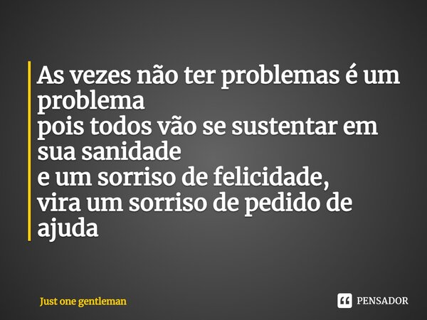 ⁠As vezes não ter problemas é um problema pois todos vão se sustentar em sua sanidade e um sorriso de felicidade, vira um sorriso de pedido de ajuda... Frase de Just One Gentleman.