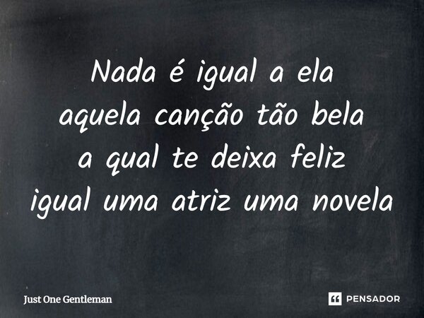 ⁠Nada é igual a ela aquela canção tão bela a qual te deixa feliz igual uma atriz uma novela... Frase de Just One Gentleman.