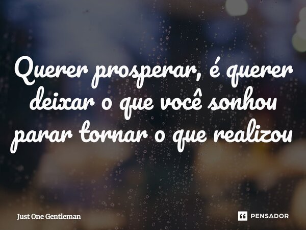 Querer prosperar, é querer deixar o que você sonhou parar tornar o que realizou⁠... Frase de Just One Gentleman.