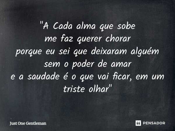 ⁠"A Cada alma que sobe me faz querer chorar porque eu sei que deixaram alguém sem o poder de amar e a saudade é o que vai ficar, em um triste olhar "... Frase de Just One Gentleman.