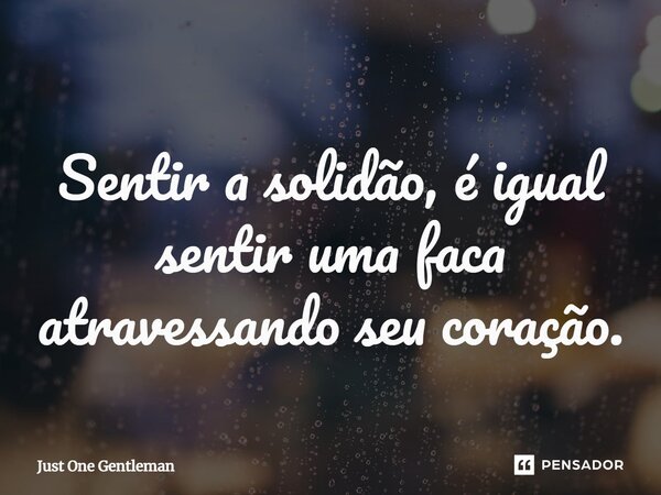 ⁠Sentir a solidão, é igual sentir uma faca atravessando seu coração.... Frase de Just One Gentleman.