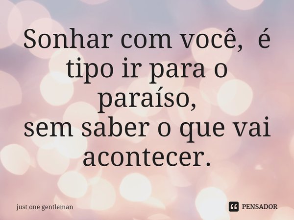 ⁠Sonhar com você, é tipo ir para o paraíso,
sem saber o que vai acontecer.... Frase de Just One Gentleman.