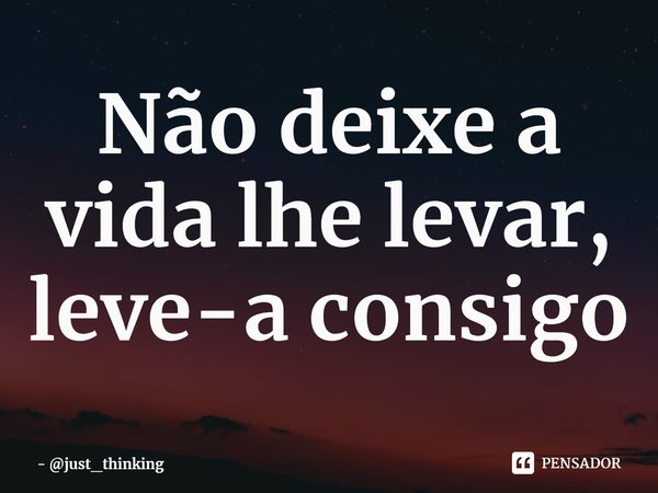 Não deixe a vida lhe levar, leve-a consigo... Frase de just_thinking.