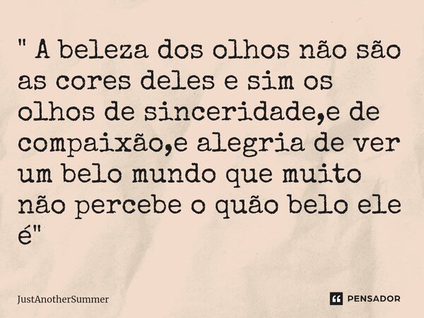 ⁠" A beleza dos olhos não são as cores deles e sim os olhos de sinceridade,e de compaixão,e alegria de ver um belo mundo que muito não percebe o quão belo ... Frase de JustAnotherSummer.