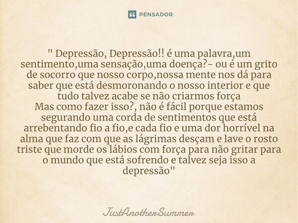 ⁠" Depressão, Depressão!! é uma palavra,um sentimento,uma sensação,uma doença?- ou é um grito de socorro que nosso corpo,nossa mente nos dá para saber que ... Frase de JustAnotherSummer.