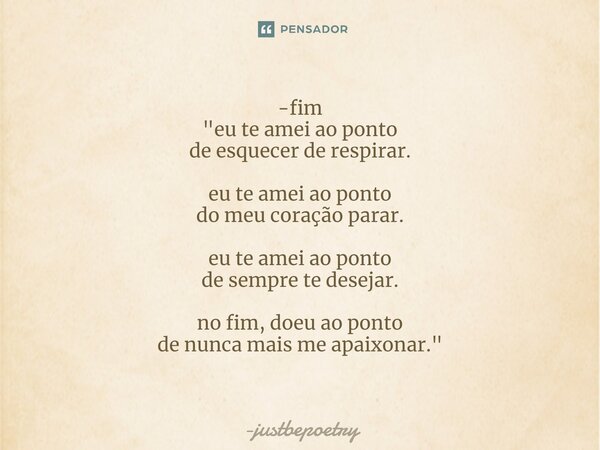 ⁠-fim "eu te amei ao ponto de esquecer de respirar. eu te amei ao ponto do meu coração parar. eu te amei ao ponto de sempre te desejar. no fim, doeu ao pon... Frase de justbepoetry.
