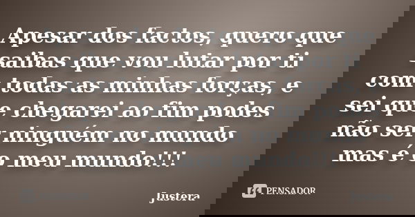 Apesar dos factos, quero que saibas que vou lutar por ti com todas as minhas forças, e sei que chegarei ao fim podes não ser ninguém no mundo mas é o meu mundo!... Frase de Justera.