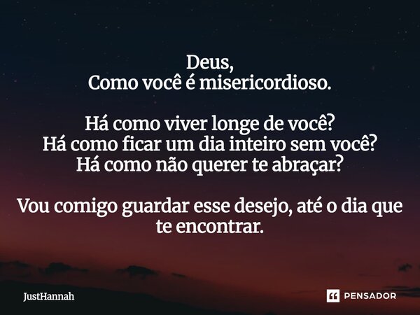 ⁠Deus, Como você é misericordioso. Há como viver longe de você? Há como ficar um dia inteiro sem você? Há como não querer te abraçar? Vou comigo guardar esse de... Frase de JustHannah.