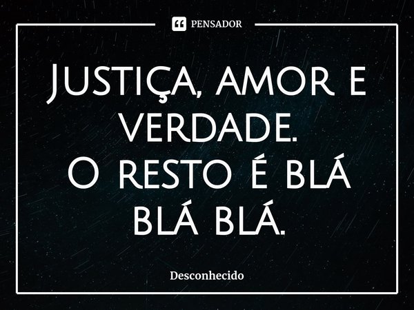 ⁠Justiça, amor e verdade.
O resto é blá blá blá.
