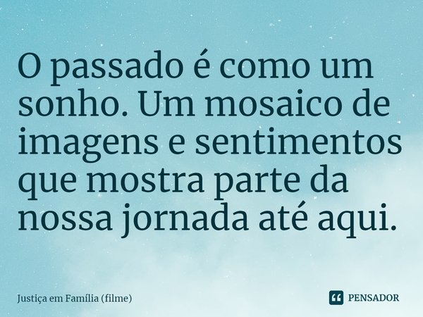 ⁠O passado é como um sonho. Um mosaico de imagens e sentimentos que mostra parte da nossa jornada até aqui.... Frase de Justiça em Família (filme).