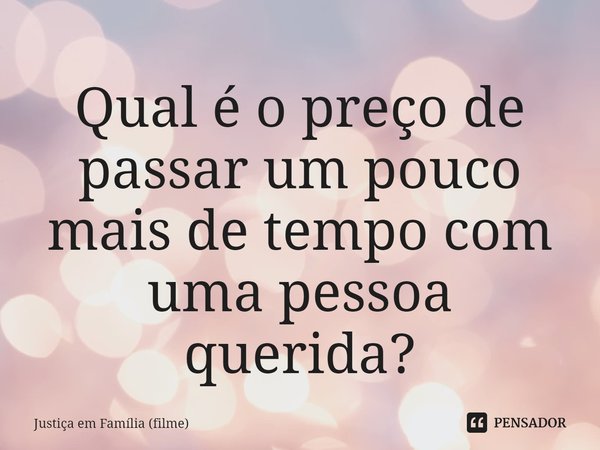 ⁠Qual é o preço de passar um pouco mais de tempo com uma pessoa querida?... Frase de Justiça em Família (filme).