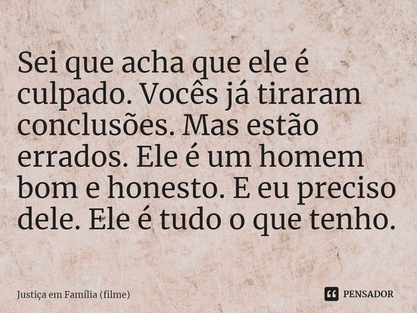 ⁠Sei que acha que ele é culpado. Vocês já tiraram conclusões. Mas estão errados. Ele é um homem bom e honesto. E eu preciso dele. Ele é tudo o que tenho.... Frase de Justiça em Família (filme).