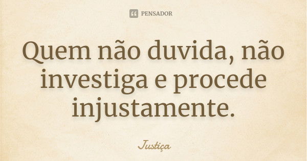 Quem não duvida, não investiga e procede injustamente.... Frase de Justiça.