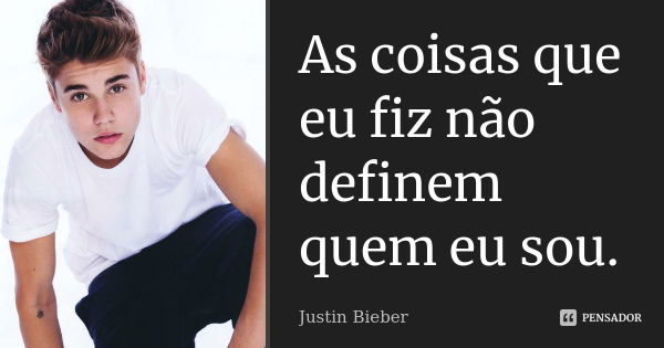 As coisas que eu fiz não definem quem eu sou.... Frase de Justin Bieber.