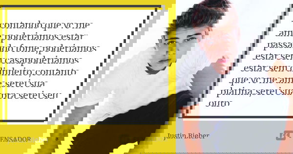 -contando que vc me ame,poderiamos estar passando fome,poderiamos estar sem casapoderiamos estar sem dinheiro,contanto que vc me ame,serei sua platina,serei sua... Frase de Justin Bieber.
