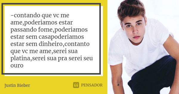 -contando que vc me ame,poderiamos estar passando fome,poderiamos estar sem casapoderiamos estar sem dinheiro,contanto que vc me ame,serei sua platina,serei sua... Frase de Justin Bieber.