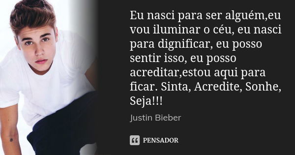 Eu nasci para ser alguém,eu vou iluminar o céu, eu nasci para dignificar, eu posso sentir isso, eu posso acreditar,estou aqui para ficar. Sinta, Acredite, Sonhe... Frase de Justin Bieber.