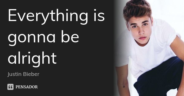 Everything is gonna be alright... Frase de Justin Bieber.
