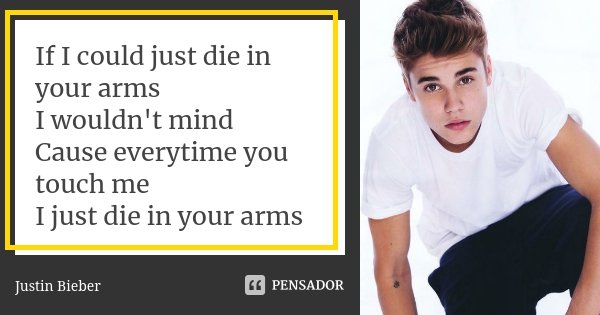 If I could just die in your arms I wouldn't mind Cause everytime you touch me I just die in your arms... Frase de Justin Bieber.