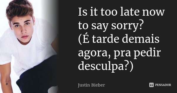 Is it too late now to say sorry? (É tarde demais agora, pra pedir desculpa?)... Frase de Justin Bieber.