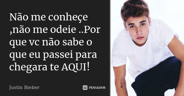 Não me conheçe ,não me odeie ..Por que vc não sabe o que eu passei para chegara te AQUI!... Frase de Justin Bieber.