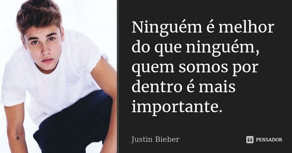Ninguém é melhor do que ninguém, quem somos por dentro é mais importante.... Frase de Justin Bieber.