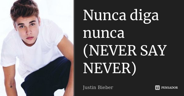 Nunca diga nunca (NEVER SAY NEVER)... Frase de Justin Bieber.