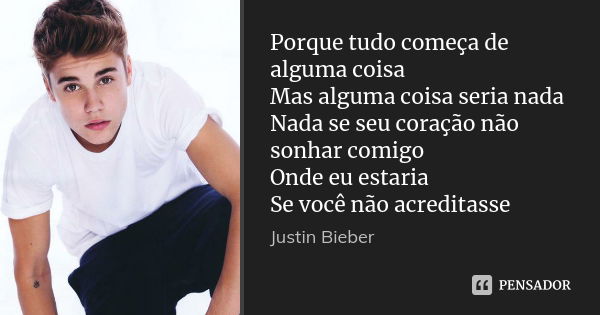 Porque tudo começa de alguma coisa Mas alguma coisa seria nada Nada se seu coração não sonhar comigo Onde eu estaria Se você não acreditasse... Frase de Justin Bieber.